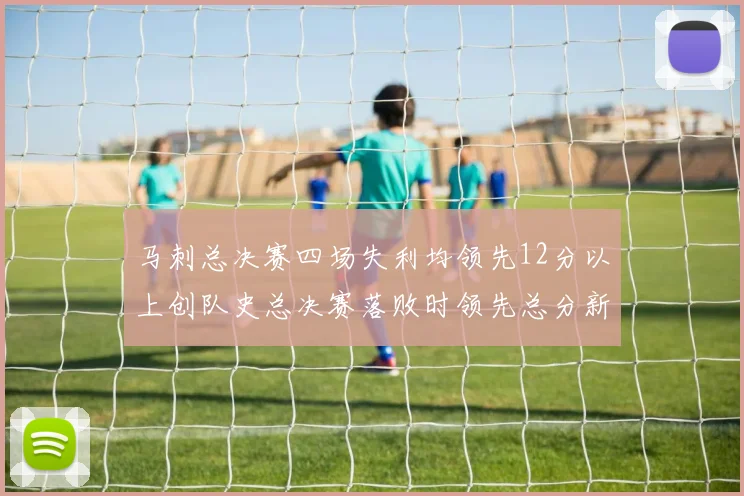 马刺总决赛四场失利均领先12分以上创队史总决赛落败时领先总分新纪录