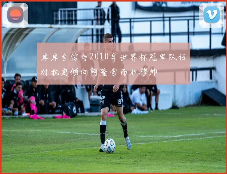 库库自信与2010年世界杯冠军队伍对抗更倾向阿隆索而非穆帅