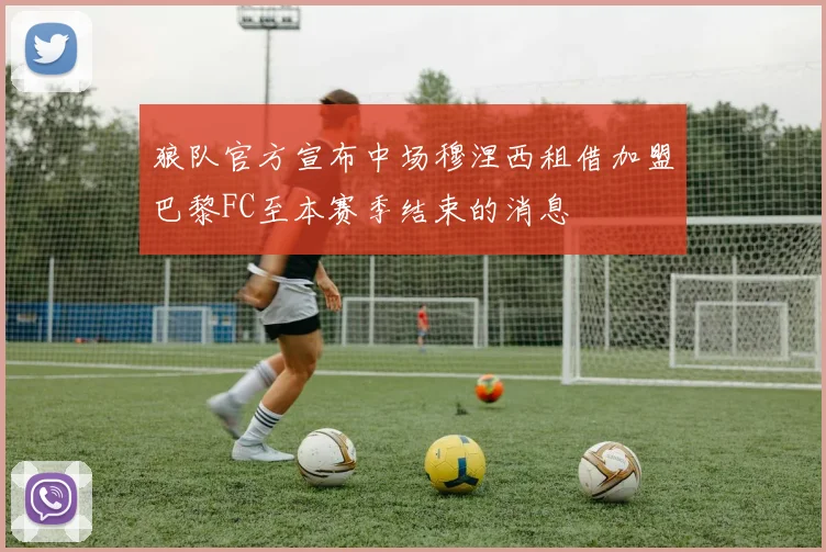 狼队官方宣布中场穆涅西租借加盟巴黎FC至本赛季结束的消息