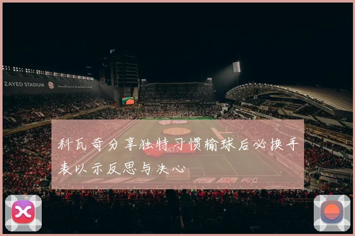 科瓦奇分享独特习惯输球后必换手表以示反思与决心