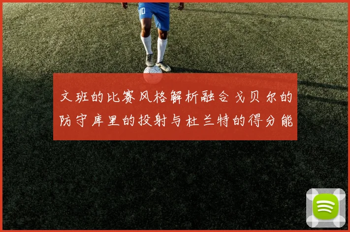 文班的比赛风格解析融合戈贝尔的防守库里的投射与杜兰特的得分能力