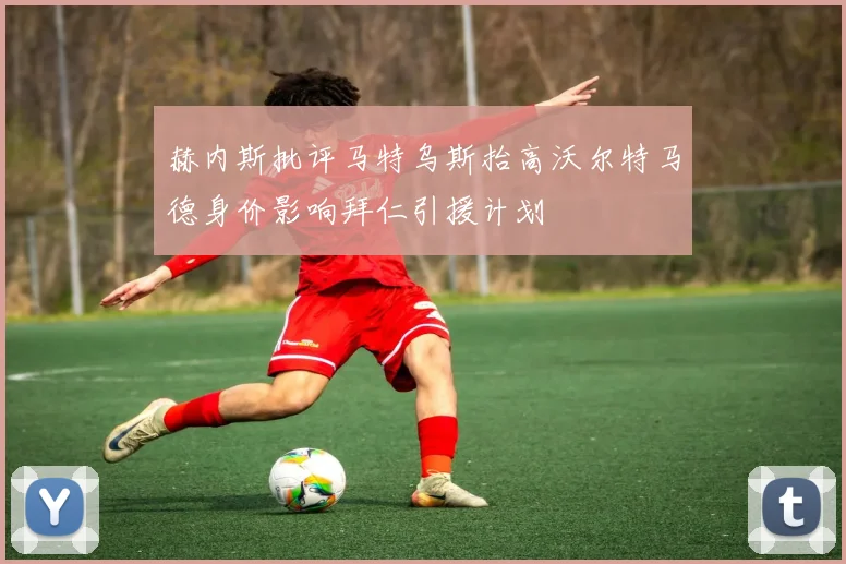 赫内斯批评马特乌斯抬高沃尔特马德身价影响拜仁引援计划