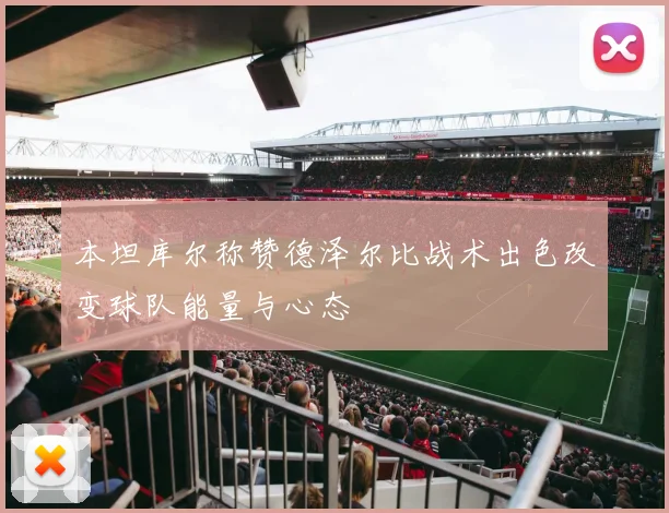 本坦库尔称赞德泽尔比战术出色改变球队能量与心态