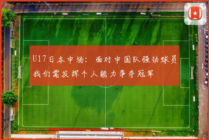 U17日本中场：面对中国队强劲球员我们需发挥个人能力争夺冠军