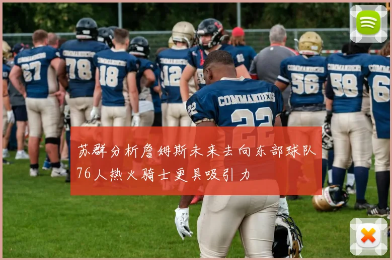 苏群分析詹姆斯未来去向东部球队76人热火骑士更具吸引力