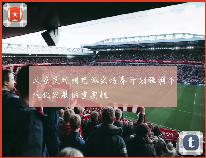 父亲反对姆巴佩式培养计划强调个性化发展的重要性