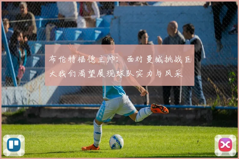 布伦特福德主帅：面对曼城挑战巨大我们渴望展现球队实力与风采