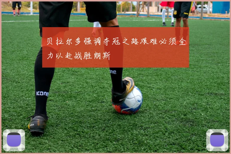 贝拉尔多强调夺冠之路艰难必须全力以赴战胜朗斯