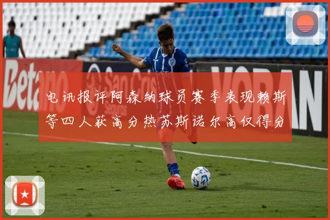 电讯报评阿森纳球员赛季表现赖斯等四人获高分热苏斯诺尔高仅得分