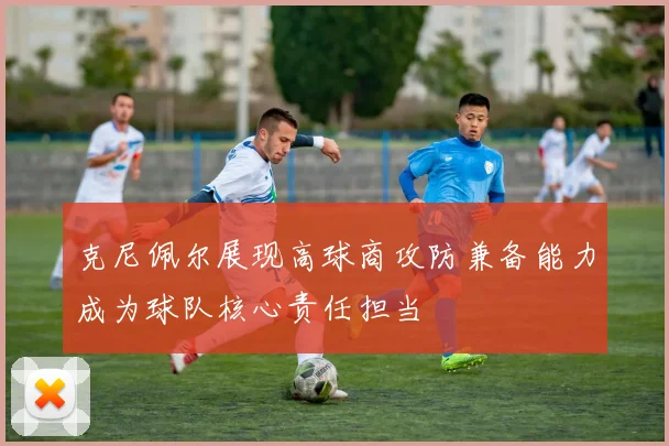 克尼佩尔展现高球商攻防兼备能力成为球队核心责任担当