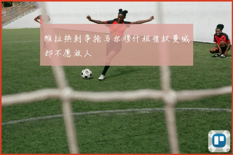 维拉热刺争抢马尔穆什租借权曼城却不愿放人