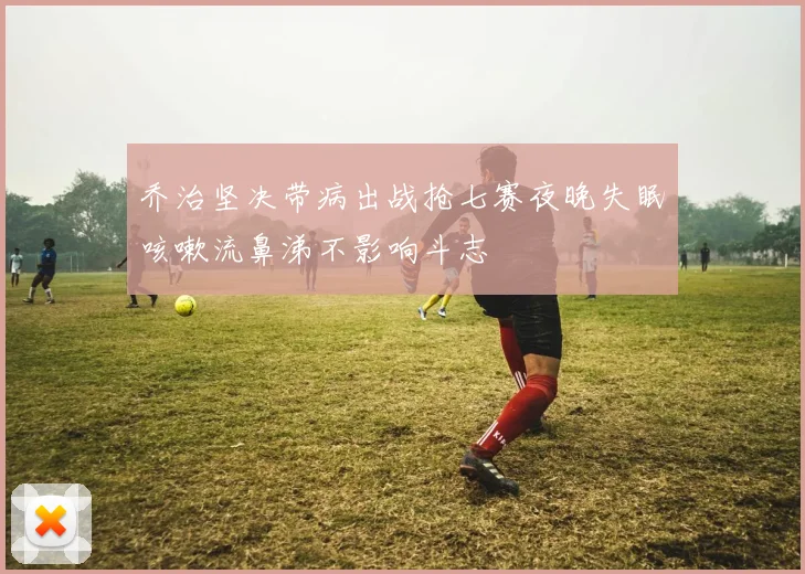 乔治坚决带病出战抢七赛夜晚失眠咳嗽流鼻涕不影响斗志