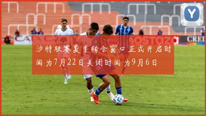 沙特联赛夏季转会窗口正式开启时间为7月22日关闭时间为9月6日