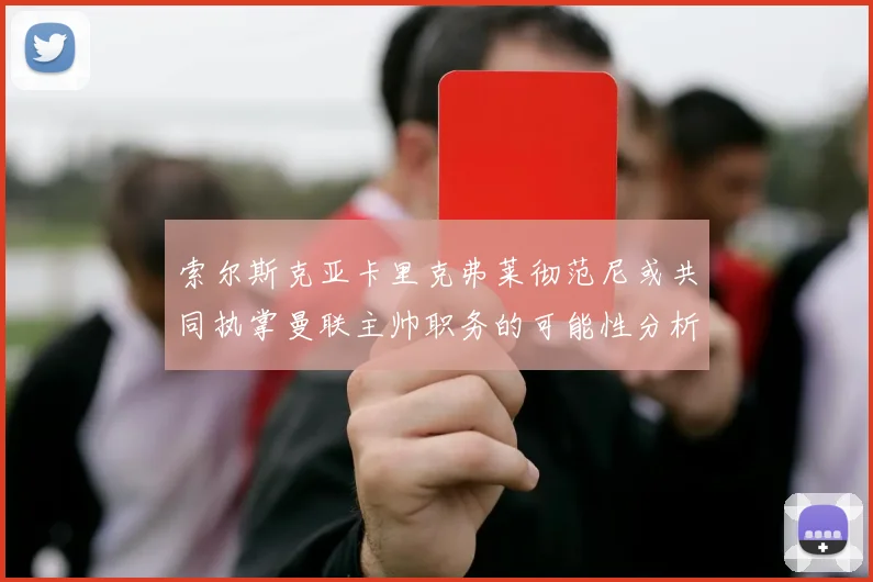 索尔斯克亚卡里克弗莱彻范尼或共同执掌曼联主帅职务的可能性分析