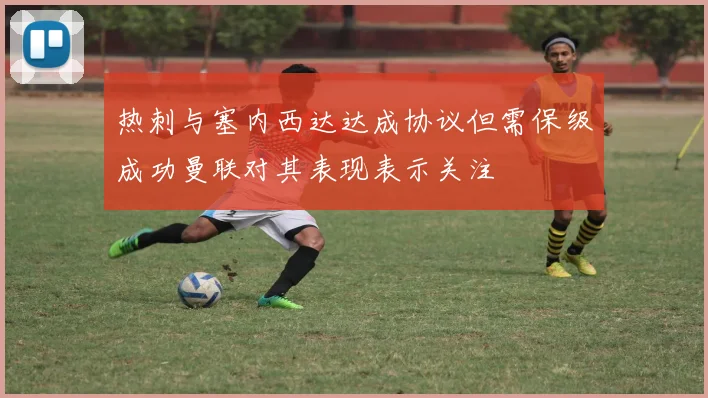 热刺与塞内西达达成协议但需保级成功曼联对其表现表示关注