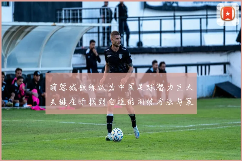 前蓉城教练认为中国足球潜力巨大关键在于找到合适的训练方法与策略