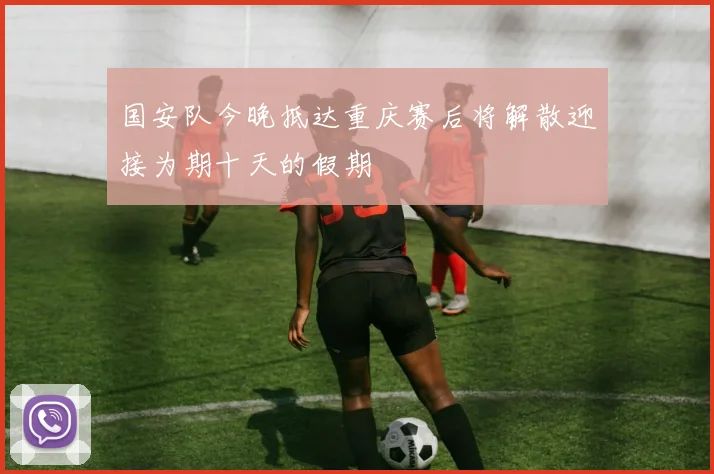 国安队今晚抵达重庆赛后将解散迎接为期十天的假期